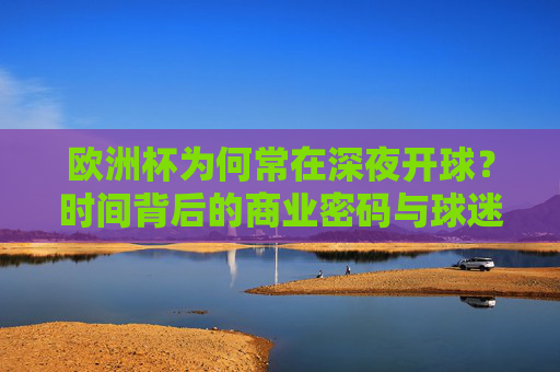 欧洲杯为何常在深夜开球?时间背后的商业密码与球迷狂欢,欧洲杯深夜开球,商业密码与球迷狂欢的时间博弈
