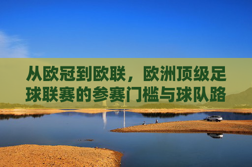 从欧冠到欧联，欧洲顶级足球联赛的参赛门槛与球队路径解析，欧冠与欧联，欧洲顶级足球联赛参赛门槛与球队路径解析