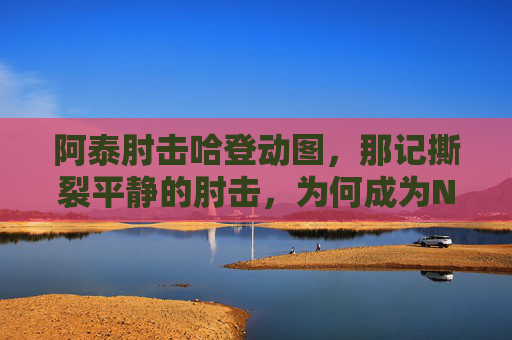 阿泰肘击哈登动图,那记撕裂平静的肘击,为何成为NBA暴力美学的永恒瞬间?阿泰肘击哈登,NBA暴力美学的永恒瞬间