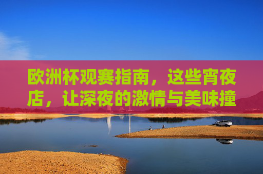 欧洲杯观赛指南,这些宵夜店,让深夜的激情与美味撞个满怀!欧洲杯观赛宵夜店,深夜激情与美味撞满怀