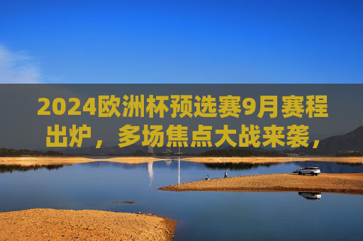 2024欧洲杯预选赛9月赛程出炉,多场焦点大战来袭,32强席位争夺白热化,2024欧洲杯预选赛9月赛程,焦点大战来袭,32强席位争夺白热化