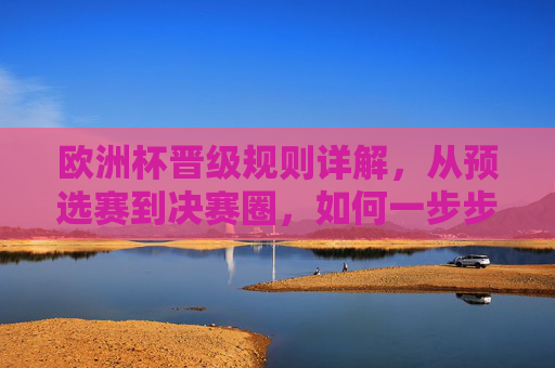 欧洲杯晋级规则详解，从预选赛到决赛圈，如何一步步踏上欧洲之巅？欧洲杯晋级规则详解，从预选赛到决赛圈的登顶之路