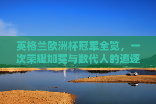 英格兰欧洲杯冠军全览,一次荣耀加冕与数代人的追逐,英格兰欧洲杯冠军全览,荣耀加冕与数代追逐
