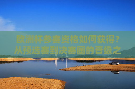 欧洲杯参赛资格如何获得?从预选赛到决赛圈的晋级之路,欧洲杯参赛资格获取,预选赛到决赛圈的晋级之路