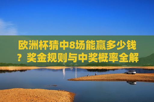 欧洲杯猜中8场能赢多少钱?奖金规则与中奖概率全解析,欧洲杯猜中8场奖金规则与中奖概率全解析