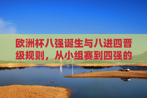 欧洲杯八强诞生与八进四晋级规则，从小组赛到四强的完整路径，欧洲杯八强诞生与八进四规则，从小组赛到四强的完整晋级路径