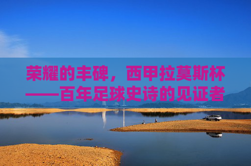 荣耀的丰碑,西甲拉莫斯杯——百年足球史诗的见证者,西甲拉莫斯杯,百年足球史诗的荣耀丰碑