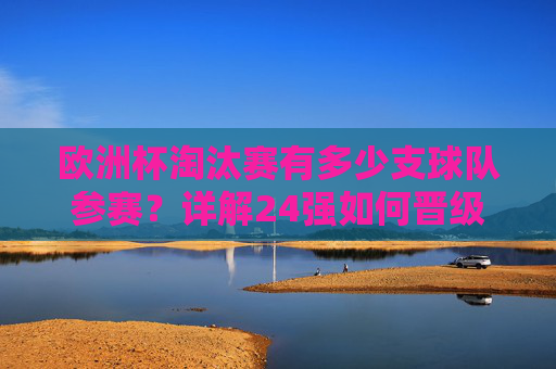 欧洲杯淘汰赛有多少支球队参赛？详解24强如何晋级16强对决，欧洲杯淘汰赛24强晋级16强详解