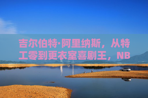 吉尔伯特·阿里纳斯,从特工零到更衣室喜剧王,NBA最疯狂的矛盾体,从特工零到喜剧王,NBA最疯狂的矛盾体