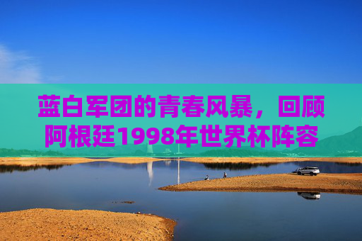 蓝白军团的青春风暴，回顾阿根廷1998年世界杯阵容，蓝白军团青春风暴，1998年世界杯阵容回顾