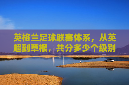 英格兰足球联赛体系,从英超到草根,共分多少个级别?英格兰足球联赛体系共分多少个级别?