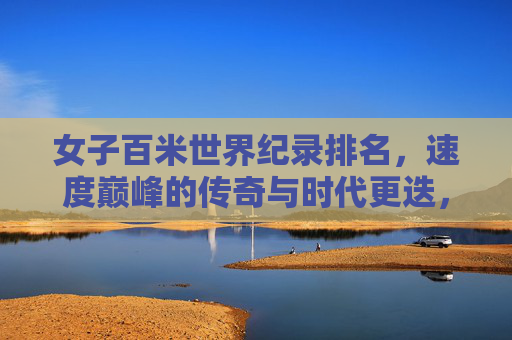 女子百米世界纪录排名，速度巅峰的传奇与时代更迭，女子百米世界纪录，巅峰传奇与时代更迭