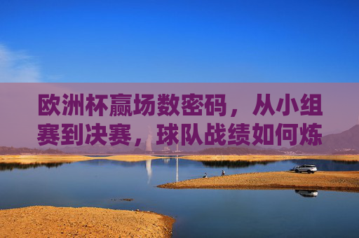欧洲杯赢场数密码，从小组赛到决赛，球队战绩如何炼成？欧洲杯赢场数密码，小组赛到决赛的战绩炼成
