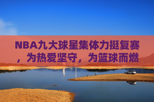 NBA九大球星集体力挺复赛，为热爱坚守，为篮球而燃，NBA九大球星力挺复赛，为热爱坚守，为篮球而燃