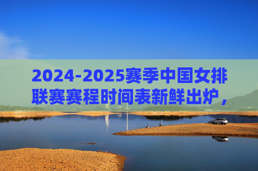 2024-2025赛季中国女排联赛赛程时间表新鲜出炉，精彩对决即将上演，2024-2025赛季中国女排联赛赛程新鲜出炉 精彩对决即将上演