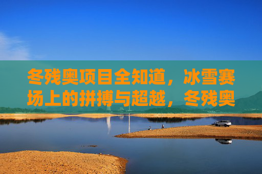 冬残奥项目全知道，冰雪赛场上的拼搏与超越，冬残奥赛场，拼搏与超越的冰雪征程