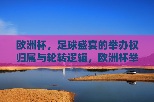 欧洲杯,足球盛宴的举办权归属与轮转逻辑,欧洲杯举办权归属与轮转逻辑