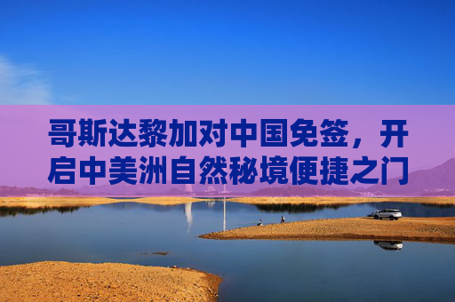 哥斯达黎加对中国免签,开启中美洲自然秘境便捷之门,哥斯达黎加对中国免签,开启中美洲自然秘境便捷之门