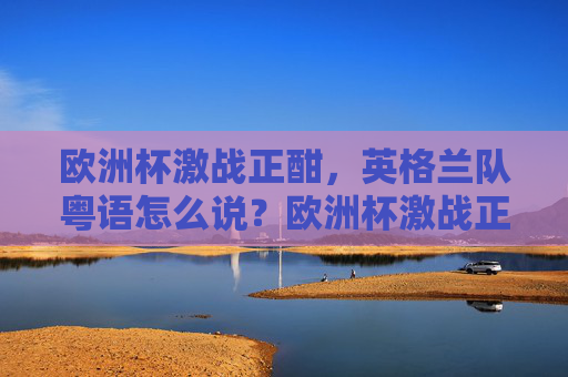 欧洲杯激战正酣,英格兰队粤语怎么说?欧洲杯激战正酣,英格兰队粤语怎么说?