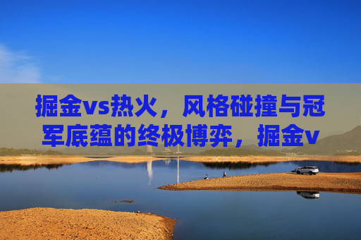 掘金vs热火,风格碰撞与冠军底蕴的终极博弈,掘金vs热火,风格碰撞与冠军底蕴的终极博弈