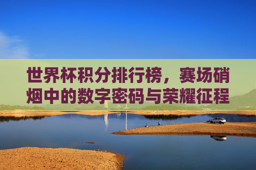 世界杯积分排行榜，赛场硝烟中的数字密码与荣耀征程，世界杯积分榜，硝烟中的数字密码与荣耀征程