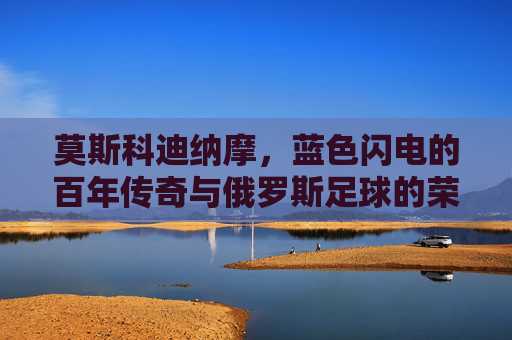 莫斯科迪纳摩,蓝色闪电的百年传奇与俄罗斯足球的荣光印记,莫斯科迪纳摩,蓝色闪电的百年足球荣光