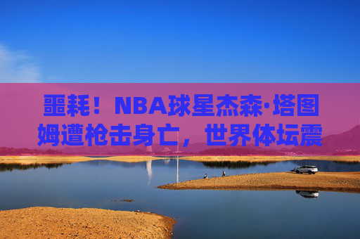 噩耗!NBA球星杰森·塔图姆遭枪击身亡,世界体坛震惊哀悼,噩耗!NBA球星杰森·塔图姆遭枪击身亡,世界体坛震惊哀悼