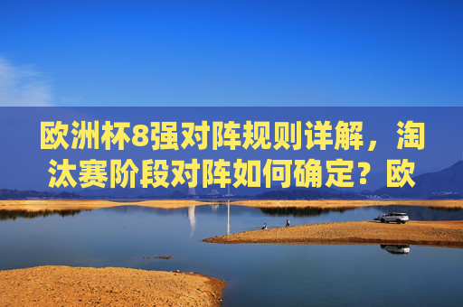 欧洲杯8强对阵规则详解,淘汰赛阶段对阵如何确定?欧洲杯8强对阵规则详解,淘汰赛阶段对阵如何确定