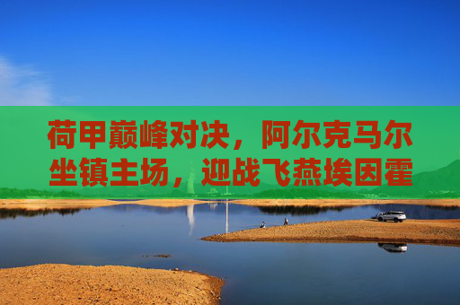 荷甲巅峰对决,阿尔克马尔坐镇主场,迎战飞燕埃因霍温,荷甲巅峰对决,阿尔克马尔主场迎战飞燕埃因霍温