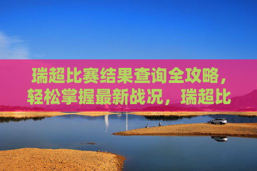 瑞超比赛结果查询全攻略,轻松掌握最新战况,瑞超比赛结果查询全攻略,轻松掌握最新战况