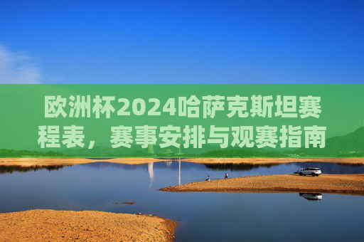 欧洲杯2024哈萨克斯坦赛程表，赛事安排与观赛指南，欧洲杯2024哈萨克斯坦赛程表与观赛指南