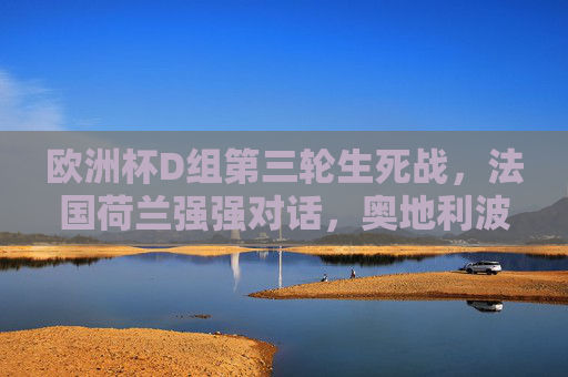 欧洲杯D组第三轮生死战,法国荷兰强强对话,奥地利波兰争夺最后门票,欧洲杯D组生死战,法荷强强对话,奥波争夺最后门票