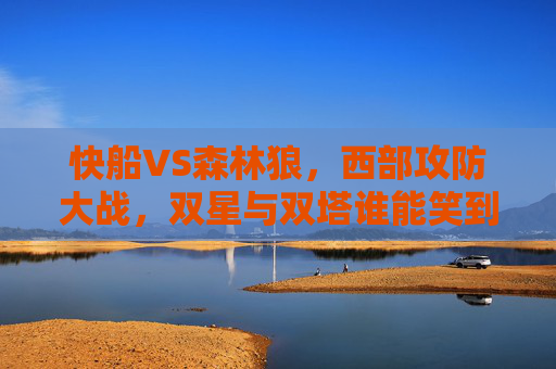 快船VS森林狼，西部攻防大战，双星与双塔谁能笑到最后？西部攻防大战，快船双星VS森林狼双塔，谁能笑到最后？