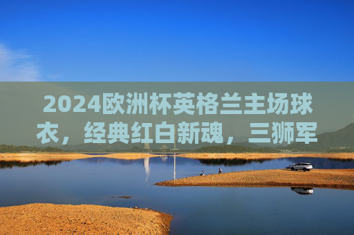 2024欧洲杯英格兰主场球衣,经典红白新魂,三狮军团的出征图腾,2024欧洲杯英格兰主场球衣,经典红白新魂,三狮军团出征图腾