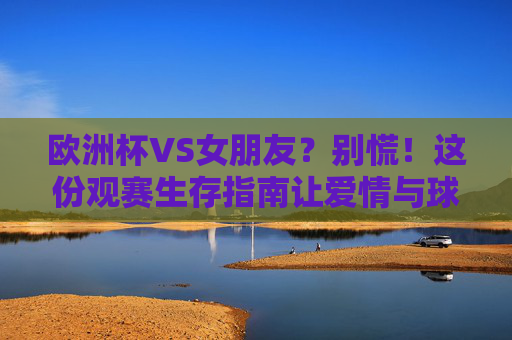 欧洲杯VS女朋友?别慌!这份观赛生存指南让爱情与球赛双赢,欧洲杯VS女友,观赛指南,爱情球赛双赢!