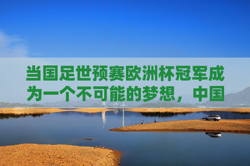 当国足世预赛欧洲杯冠军成为一个不可能的梦想，中国足球的执着与远方，国足世预赛，不可能的欧洲杯冠军，执着的远方