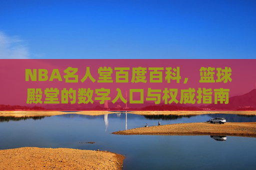 NBA名人堂百度百科,篮球殿堂的数字入口与权威指南,NBA名人堂百度百科,篮球殿堂的数字入口与权威指南