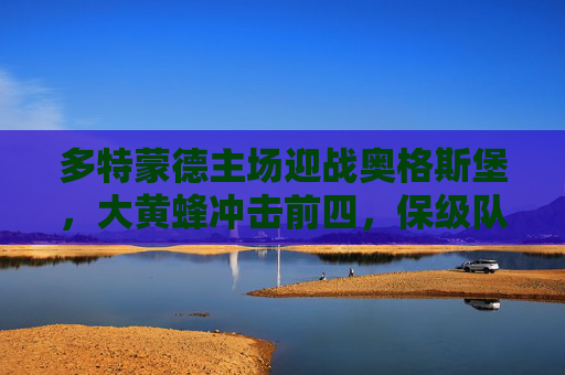 多特蒙德主场迎战奥格斯堡，大黄蜂冲击前四，保级队誓要抢分破局，多特蒙德主场迎战奥格斯堡，大黄蜂冲击前四，保级队誓抢分破局