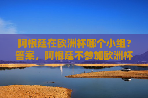 阿根廷在欧洲杯哪个小组？答案，阿根廷不参加欧洲杯！阿根廷不参加欧洲杯