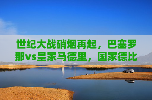 世纪大战硝烟再起，巴塞罗那vs皇家马德里，国家德比预热至沸点，国家德比硝烟再起，巴萨皇马对决预热至沸点