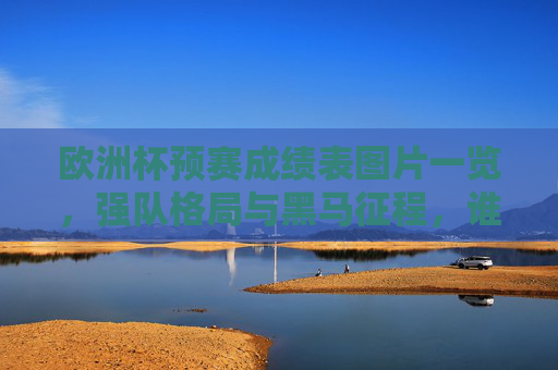 欧洲杯预赛成绩表图片一览，强队格局与黑马征程，谁能锁定正赛门票？欧洲杯预赛成绩表一览，强队格局与黑马征程，谁能锁定正赛门票？