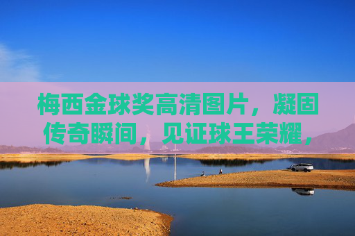 梅西金球奖高清图片,凝固传奇瞬间,见证球王荣耀,梅西金球奖高清图,凝固传奇瞬间,见证球王荣耀