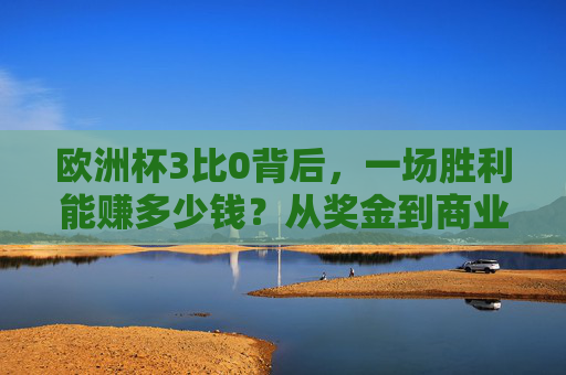 欧洲杯3比0背后，一场胜利能赚多少钱？从奖金到商业，揭秘足球的财富密码，欧洲杯3比0，胜利背后的奖金与商业财富密码