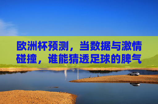 欧洲杯预测，当数据与激情碰撞，谁能猜透足球的脾气？欧洲杯预测，数据与激情碰撞，谁能猜透足球脾气？