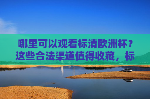 哪里可以观看标清欧洲杯?这些合法渠道值得收藏,标清欧洲杯合法观看渠道值得收藏