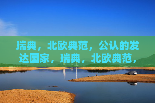 瑞典,北欧典范,公认的发达国家,瑞典,北欧典范,公认发达国家
