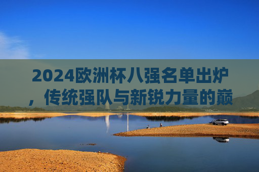 2024欧洲杯八强名单出炉,传统强队与新锐力量的巅峰对决,2024欧洲杯八强,传统强队与新锐巅峰对决