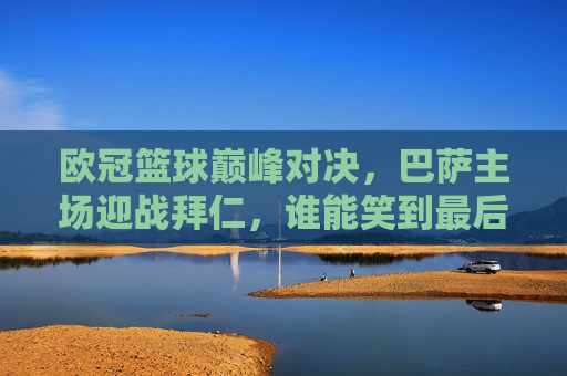欧冠篮球巅峰对决,巴萨主场迎战拜仁,谁能笑到最后?欧冠篮球巅峰对决,巴萨主场迎战拜仁,谁能笑到最后?