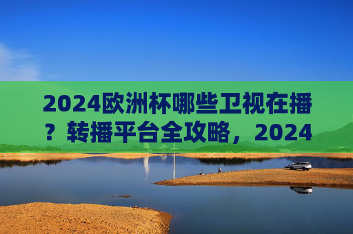 2024欧洲杯哪些卫视在播?转播平台全攻略,2024欧洲杯卫视转播平台全攻略