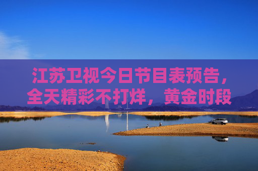 江苏卫视今日节目表预告，全天精彩不打烊，黄金时段亮点纷呈！江苏卫视今日节目表预告，全天精彩不打烊，黄金时段亮点纷呈